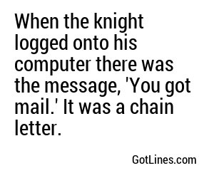 When the knight logged onto his computer there was the message, 'You got mail.' It was a chain letter.
