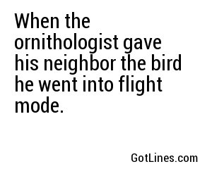 When the ornithologist gave his neighbor the bird he went into flight mode.