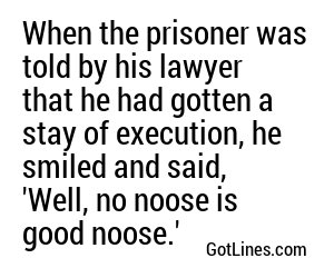 When the prisoner was told by his lawyer that he had gotten a stay of execution, he smiled and said, 'Well, no noose is good noose.'
