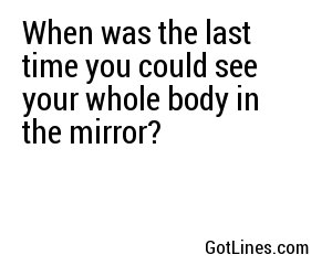 When was the last time you could see your whole body in the mirror?