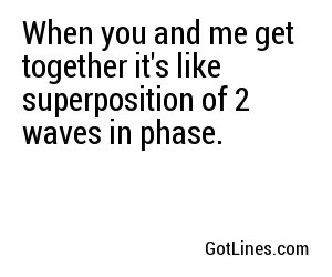 When you and me get together it's like superposition of 2 waves in phase.