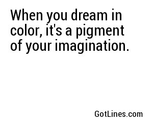When you dream in color, it's a pigment of your imagination.