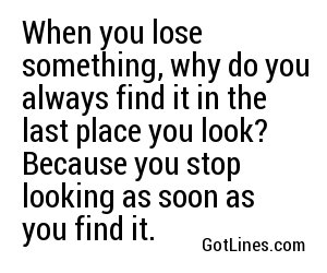 When you lose something, why do you always find it in the last place you look? Because you stop looking as soon as you find it.