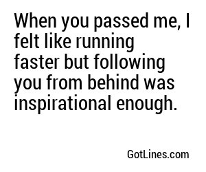 When you passed me, I felt like running faster but following you from behind was inspirational enough.
