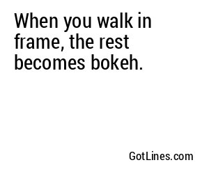 When you walk in frame, the rest becomes bokeh.