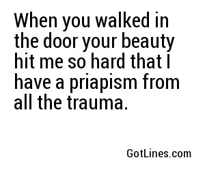 When you walked in the door your beauty hit me so hard that I have a priapism from all the trauma.

