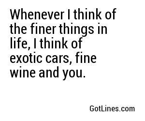 Whenever I think of the finer things in life, I think of exotic cars, fine wine and you.