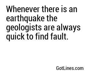 Whenever there is an earthquake the geologists are always quick to find fault.
