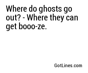 Where do ghosts go out? - Where they can get booo-ze.
