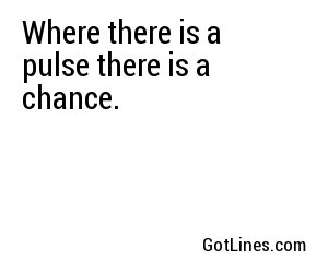 Where there is a pulse there is a chance.
