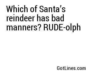 Which of Santa’s reindeer has bad manners? RUDE-olph
