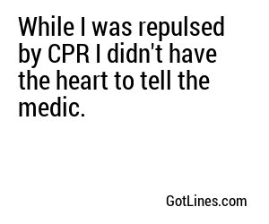 While I was repulsed by CPR I didn't have the heart to tell the medic.
