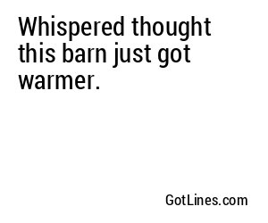 Whispered thought this barn just got warmer.