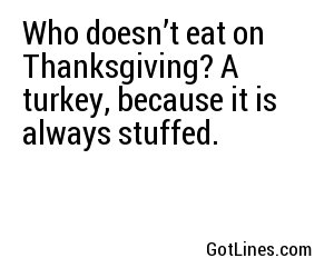 Who doesn’t eat on Thanksgiving? A turkey, because it is always stuffed.
