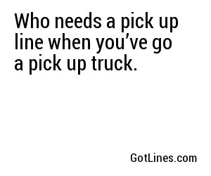 Who needs a pick up line when you’ve go a pick up truck.
