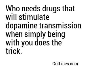 Who needs drugs that will stimulate dopamine transmission when simply being with you does the trick.
