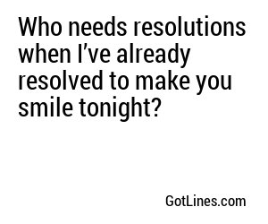 Who needs resolutions when I’ve already resolved to make you smile tonight?
