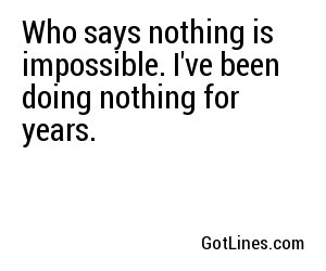 Who says nothing is impossible. I've been doing nothing for years.