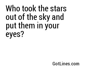Who took the stars out of the sky and put them in your eyes?
