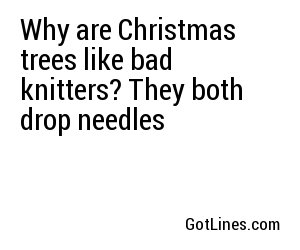 Why are Christmas trees like bad knitters? They both drop needles
