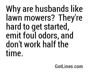 Why are husbands like lawn mowers?
They're hard to get started, emit foul odors, and don't work half the time.