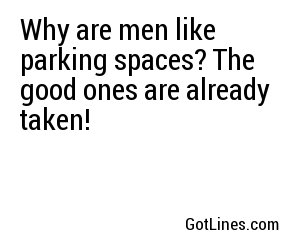 Why are men like parking spaces? The good ones are already taken! 