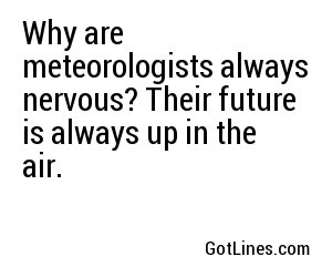 Why are meteorologists always nervous? Their future is always up in the air.
