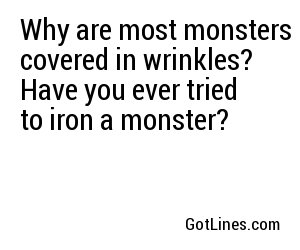 Why are most monsters covered in wrinkles? Have you ever tried to iron a monster?
