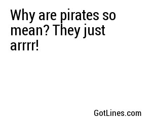 Why are pirates so mean? They just arrrr!