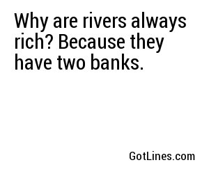Why are rivers always rich? Because they have two banks.
