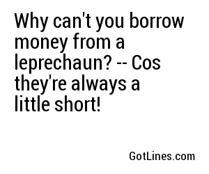 Why can't you borrow money from a leprechaun? -- Cos they're always a little short!
