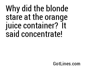 Why did the blonde stare at the orange juice container?  It said concentrate!
