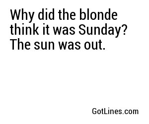 Why did the blonde think it was Sunday? The sun was out.