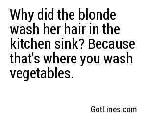 Why did the blonde wash her hair in the kitchen sink? Because that's where you wash vegetables.