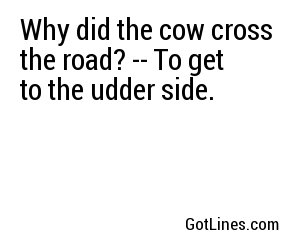 Why did the cow cross the road? -- To get to the udder side.