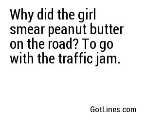 Why did the girl smear peanut butter on the road? To go with the traffic jam.
