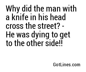 Why did the man with a knife in his head cross the street? - He was dying to get to the other side!!
