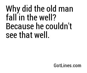 Why did the old man fall in the well? Because he couldn't see that well.