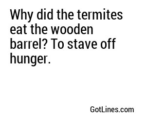 Why did the termites eat the wooden barrel? To stave off hunger.
