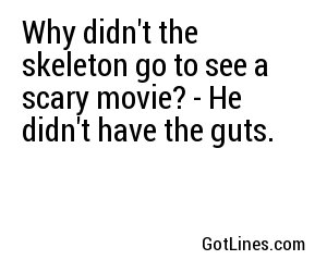Why didn't the skeleton go to see a scary movie? - He didn't have the guts.
