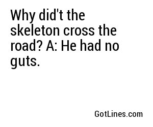 Why did't the skeleton cross the road? A: He had no guts.

