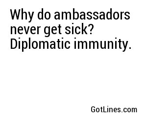 Why do ambassadors never get sick? Diplomatic immunity.
