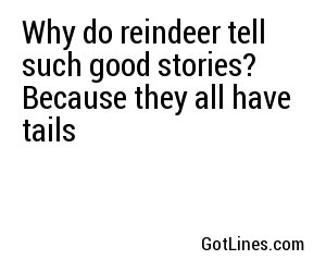 Why do reindeer tell such good stories? Because they all have tails
