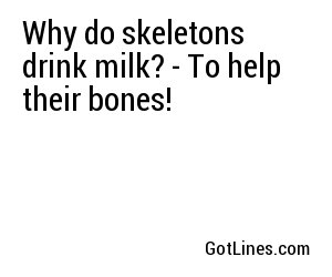 Why do skeletons drink milk? - To help their bones!
