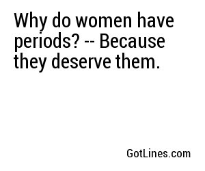 Why do women have periods? -- Because they deserve them.