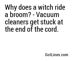 Why does a witch ride a broom? - Vacuum cleaners get stuck at the end of the cord.

