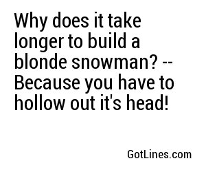 Why does it take longer to build a blonde snowman? -- Because you have to hollow out it's head!