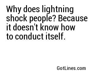 Why does lightning shock people? Because it doesn't know how to conduct itself.
