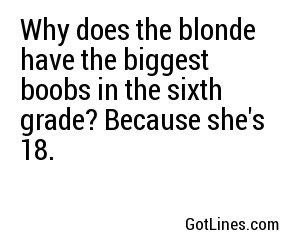 Why does the blonde have the biggest boobs in the sixth grade? Because she's 18.