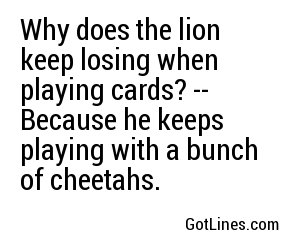 Why does the lion keep losing when playing cards? -- Because he keeps playing with a bunch of cheetahs.